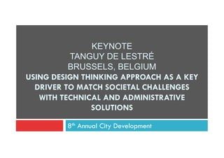 KEYNOTE
TANGUY DE LESTRÉ
BRUSSELS, BELGIUM
USING DESIGN THINKING APPROACH AS A KEY
DRIVER TO MATCH SOCIETAL CHALLENGES
WITH TECHNICAL AND ADMINISTRATIVE
SOLUTIONS
8th Annual City Development
 