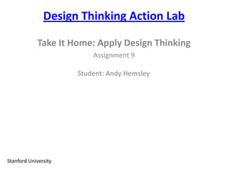 Design Thinking Action Lab
Take It Home: Apply Design Thinking
Assignment 9
Stanford University
Student: Andy Hemsley
 