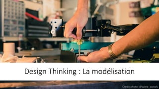 Design	Thinking :	La	modélisation
Credit	photo:	@caleb_woods
 