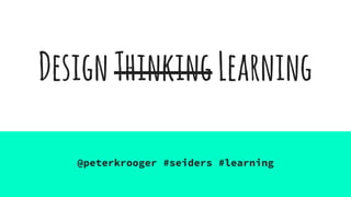 DesignThinkingLearning
@peterkrooger #seiders #learning
 