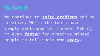 WhatHappened?
We continue to solve problems and be
creative. While the tools have
simply continued to improve. Making
it even faster for creative minded
people to tell their own story.
 