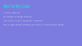 WhatYouWillLearn
A little about me
My concept of Design Thinking
Core skills to be a successful “creative”
How to apply Design Thinking and skills to Instructional Design
 