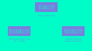 Viability
“I want to make money”
Feasibility
“I want to make it the
easiest way possible”
Desirability
“I am going to make it really
cool…. I hope!”
 
