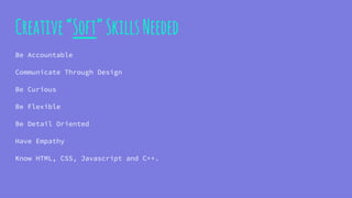 Creative“Soft”SkillsNeeded
Be Accountable
Communicate Through Design
Be Curious
Be Flexible
Be Detail Oriented
Have Empathy
Know HTML, CSS, Javascript and C++.
 