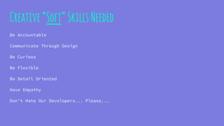Creative“Soft”SkillsNeeded
Be Accountable
Communicate Through Design
Be Curious
Be Flexible
Be Detail Oriented
Have Empathy
Don’t Hate Our Developers... Please...
 