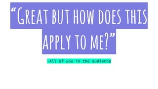 “Greatbuthowdoesthis
applytome?”
-All of you in the audience
 