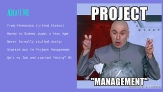 AboutMe
From Minnesota (United States)
Moved to Sydney about a Year Ago
Never formally studied design
Started out in Project Management
Quit my Job and started “doing” UX
 