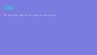 Viable
Do they have 100% of the creative soft skills?
 