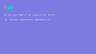 Viable
Do they have 100% of the creative soft skills?
● Flexible, Accountable, Empathetic etc.
 