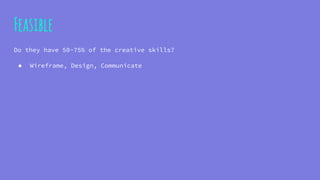 Feasible
Do they have 50-75% of the creative skills?
● Wireframe, Design, Communicate
 