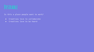 Desirable
Is this a place people want to work?
● Creatives love to collaborate
● Creatives love to be heard
 