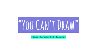 “YouCan’tDraw”
-Some Random Art Teacher
 