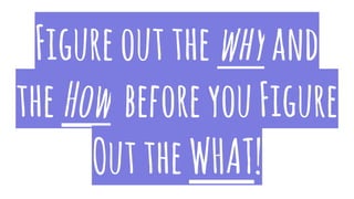Figureoutthewhyand
theHow beforeyouFigure
OuttheWHAT!
 