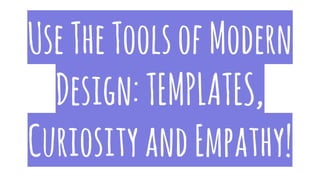 UseTheToolsofModern
Design:TEMPLATES,
CuriosityandEmpathy!
 