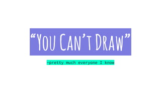 “YouCan’tDraw”
-pretty much everyone I know
 