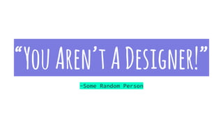 “YouAren’tADesigner!”
-Some Random Person
 