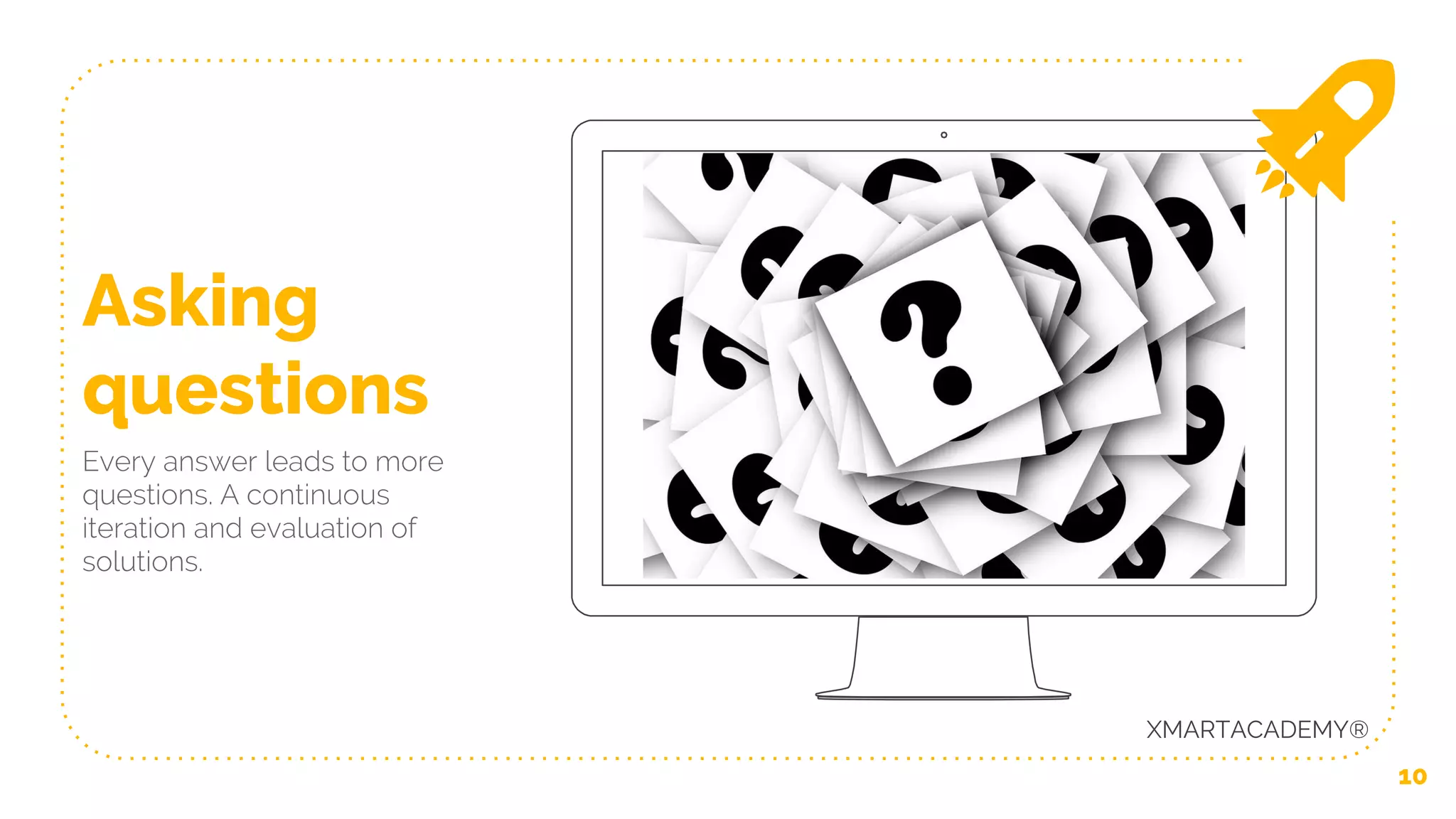 10
Asking
questions
Every answer leads to more
questions. A continuous
iteration and evaluation of
solutions.
XMARTACADEMY®
 