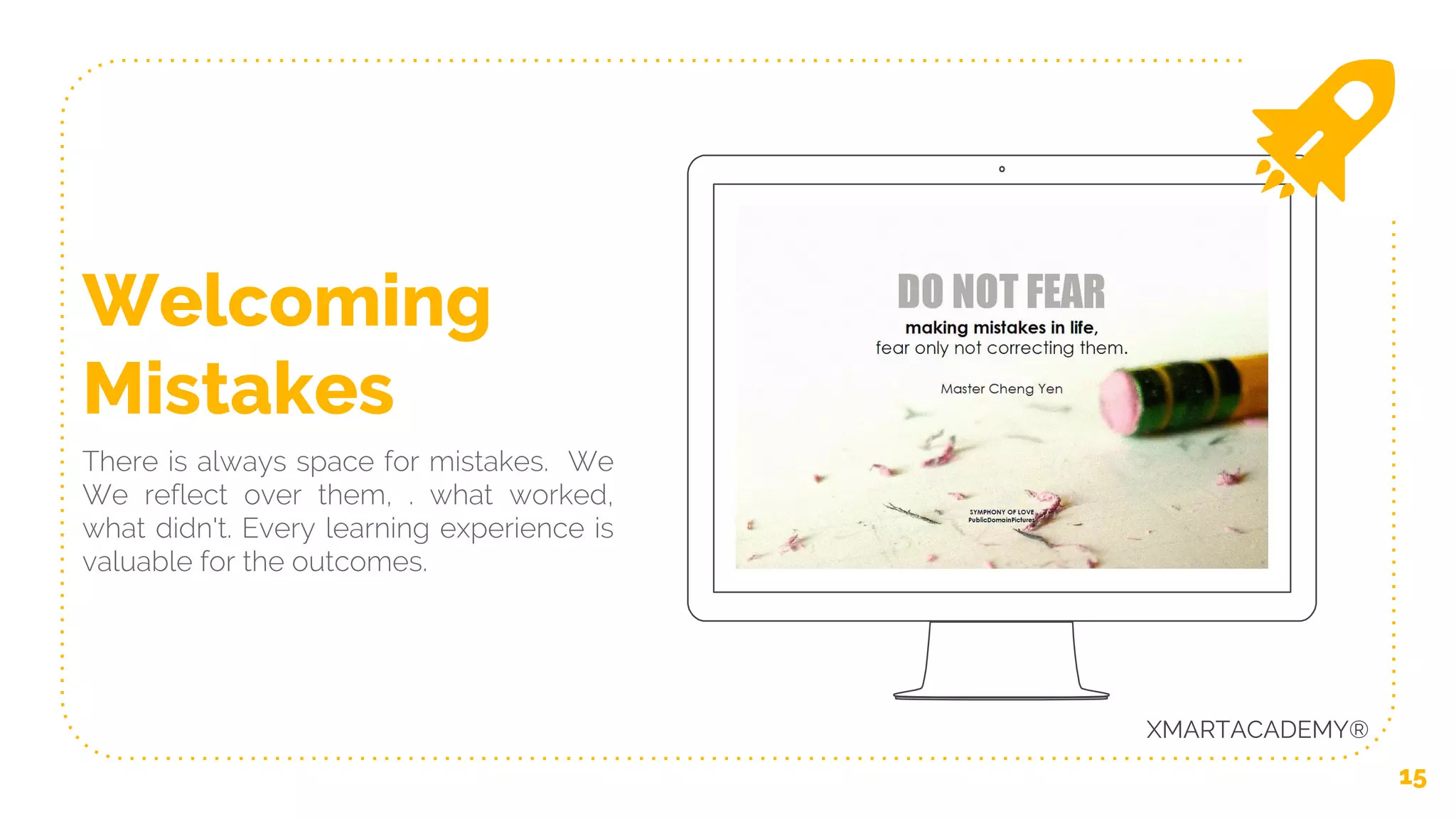 15
Welcoming
Mistakes
There is always space for mistakes. We
We reflect over them, . what worked,
what didn't. Every learning experience is
valuable for the outcomes.
XMARTACADEMY®
 