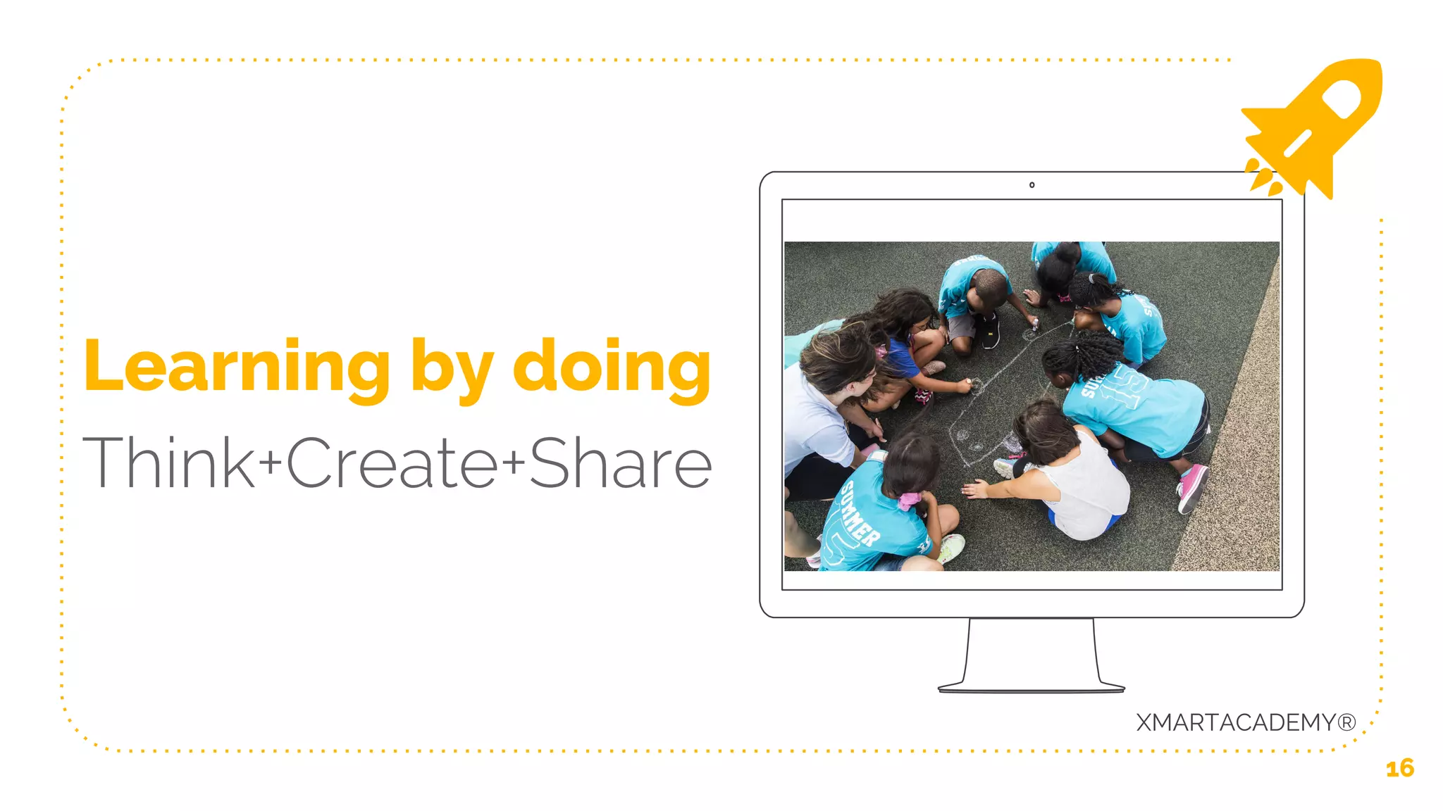 16
Learning by doing
Think+Create+Share
XMARTACADEMY®
 
