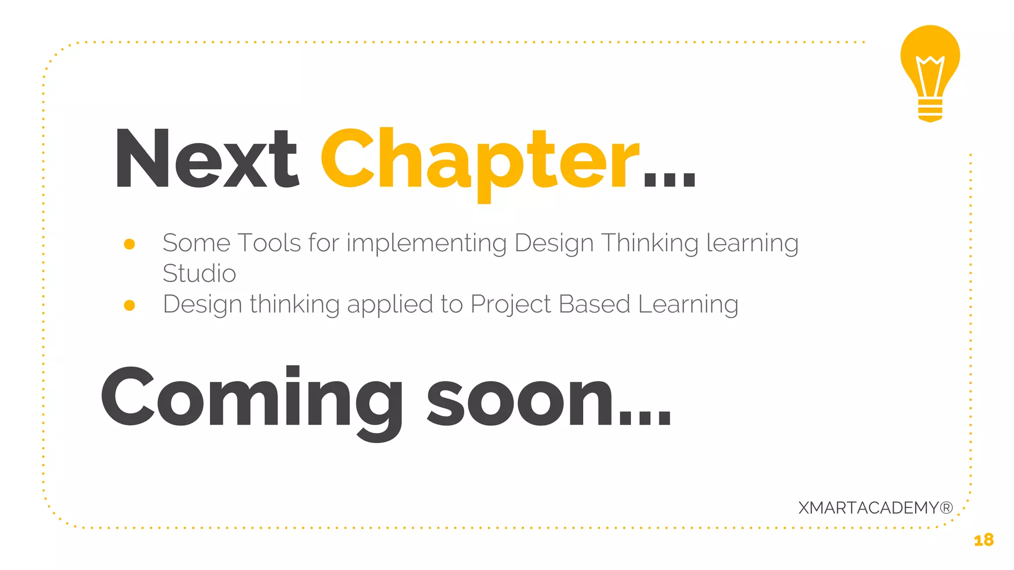 Next Chapter...
● Some Tools for implementing Design Thinking learning
Studio
● Design thinking applied to Project Based Learning
18
XMARTACADEMY®
Coming soon...
 