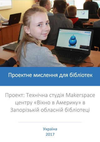 Проектне мислення для бібліотек
Україна
2017
Проект: Технічна студія Makerspace
центру «Вікно в Америку» в
Запорізькій обласній бібліотеці
 
