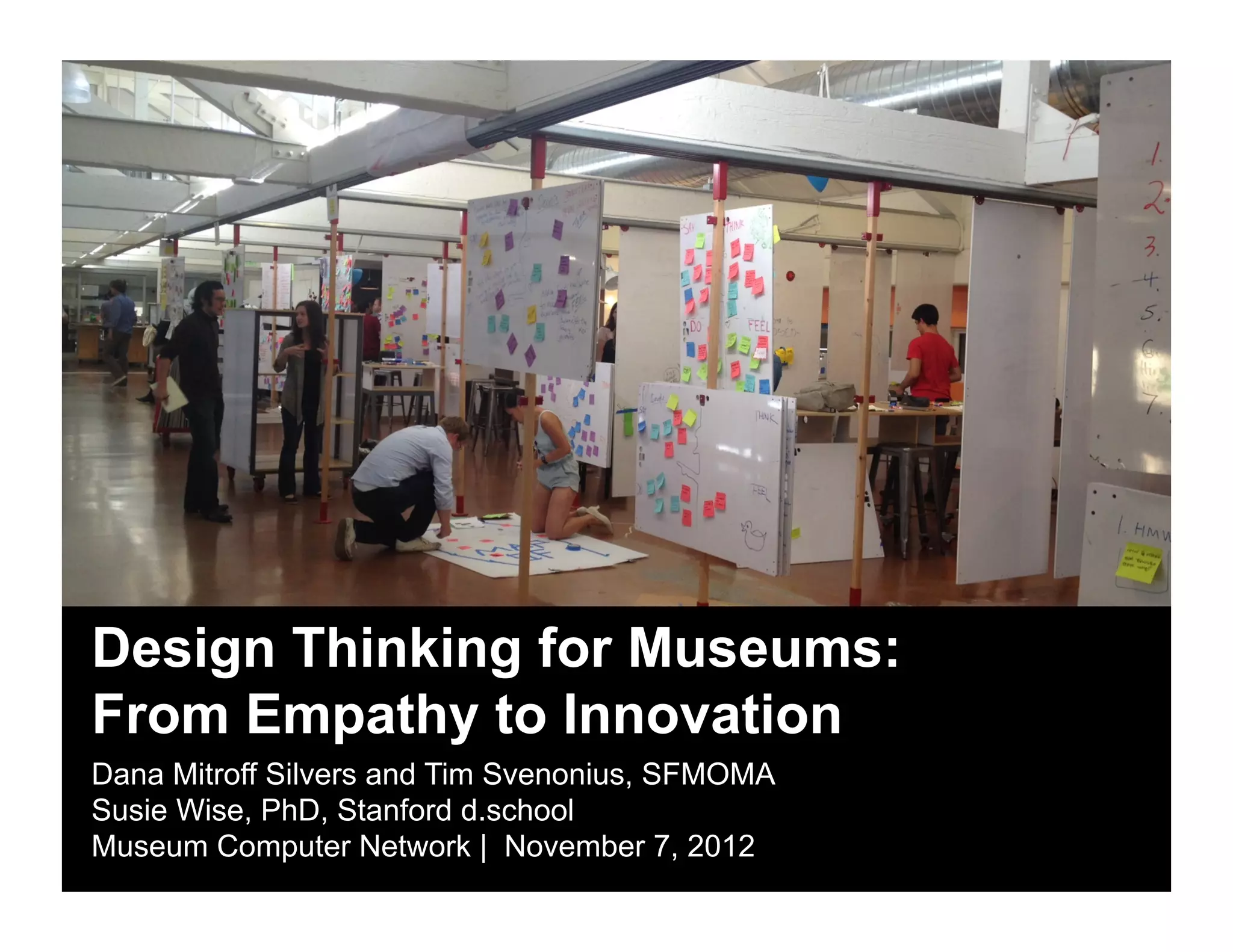 Design Thinking for Museums:
From Empathy to Innovation
Dana Mitroff Silvers and Tim Svenonius, SFMOMA
Susie Wise, PhD, Stanford d.school
Museum Computer Network | November 7, 2012
 