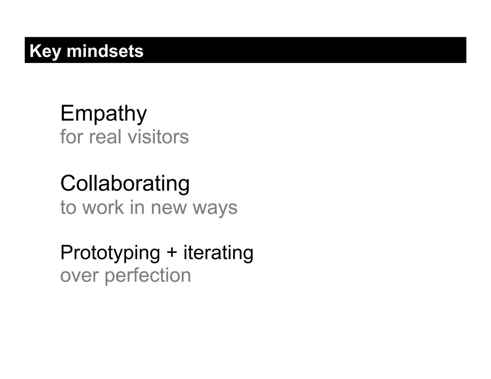 Key mindsets


   Empathy
   for real visitors

   Collaborating
   to work in new ways

   Prototyping + iterating
   over perfection
 
