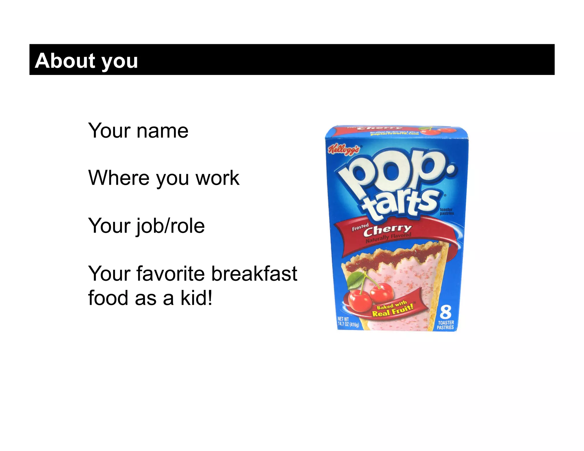 About you


    Your name

    Where you work

    Your job/role

    Your favorite breakfast
    food as a kid!
 