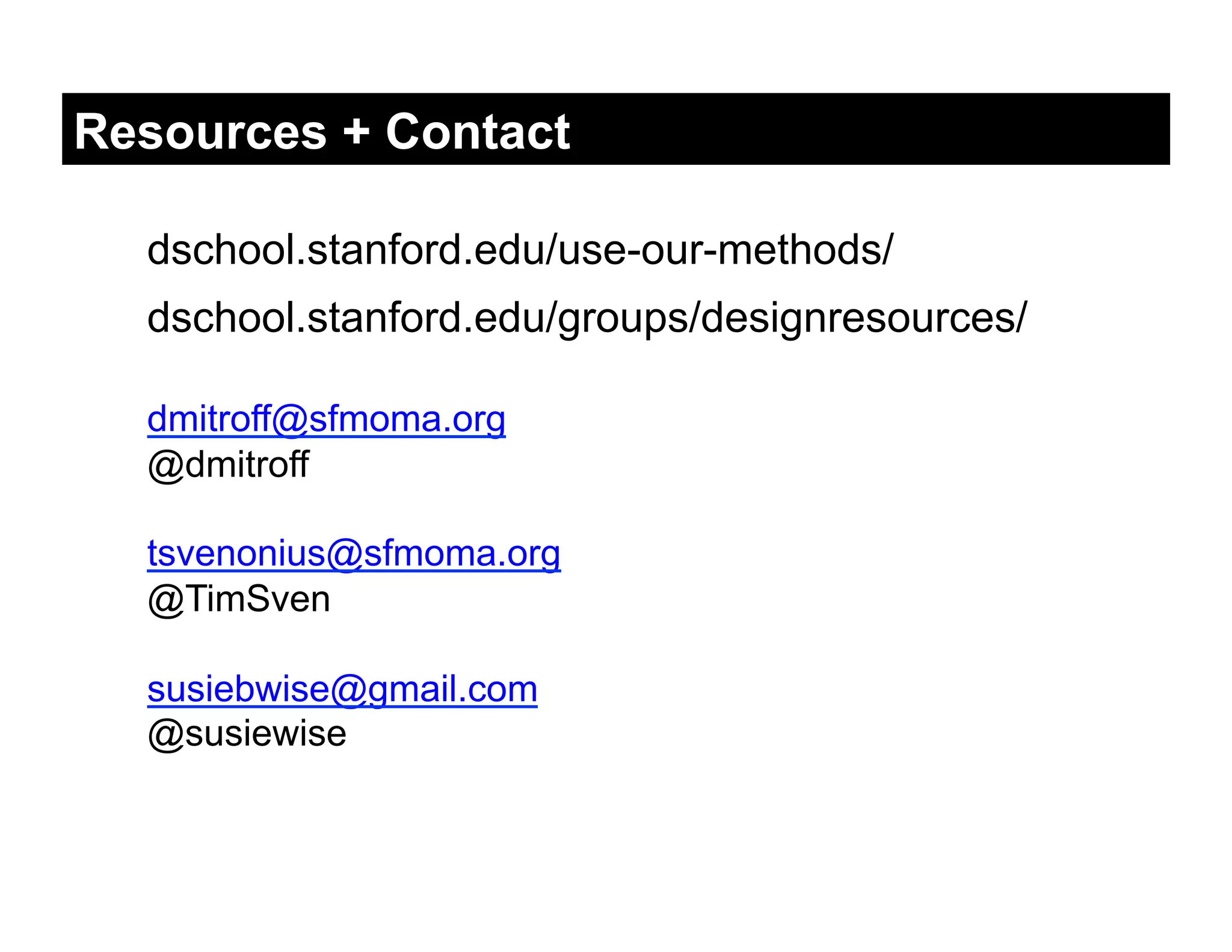 Resources + Contact

  dschool.stanford.edu/use-our-methods/
  dschool.stanford.edu/groups/designresources/

  dmitroff@sfmoma.org
  @dmitroff

  tsvenonius@sfmoma.org
  @TimSven

  susiebwise@gmail.com
  @susiewise
 