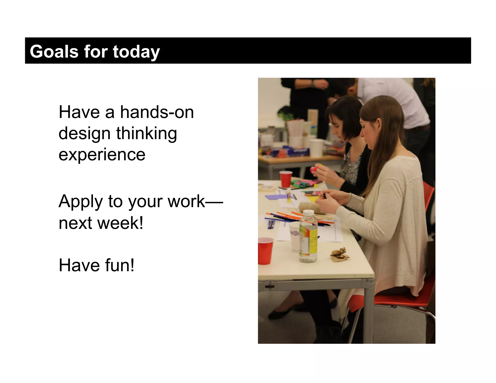 Goals for today


   Have a hands-on
   design thinking
   experience

   Apply to your work—
   next week!

   Have fun!
 