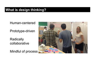What is design thinking?


  Human-centered

  Prototype-driven

  Radically
  collaborative

  Mindful of process
 