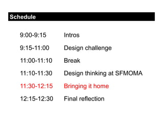 Schedule


   9:00-9:15     Intros

   9:15-11:00    Design challenge

   11:00-11:10   Break

   11:10-11:30   Design thinking at SFMOMA

   11:30-12:15   Bringing it home

   12:15-12:30   Final reflection
 