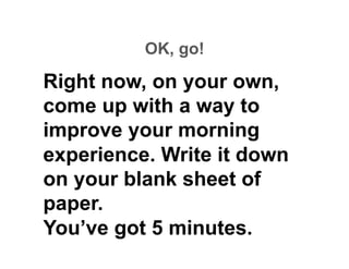 OK, go!

Right now, on your own,
come up with a way to
improve your morning
experience. Write it down
on your blank sheet of
paper.
You’ve got 5 minutes.
 