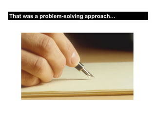 That was a problem-solving approach…
 