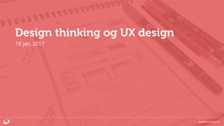Design thinking og UX design
18 jan. 2017
mediaworkers.dk
 