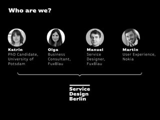 Martin
User Experience,
Nokia
Katrin
PhD Candidate,
University of
Potsdam
Who are we?
Olga
Business
Consultant,  
FuxBlau
Manuel
Service
Designer, 
FuxBlau
 