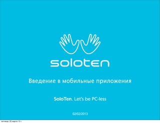 Введение в мобильные приложения


                                 SoloTen. Let’s be PC-less


                                         02/02/2013

пятница, 22 марта 13 г.
 