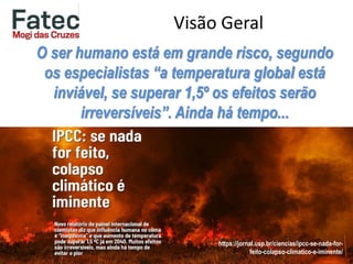 Visão Geral
O ser humano está em grande risco, segundo
os especialistas “a temperatura global está
inviável, se superar 1,5º os efeitos serão
irreversíveis”. Ainda há tempo...
https://jornal.usp.br/ciencias/ipcc-se-nada-for-
feito-colapso-climatico-e-iminente/
 