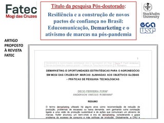Título da pesquisa Pós-doutorado:
Resiliência e a construção de novos
pactos de confiança no Brasil:
Educomunicação, Demarketing e o
ativismo de marcas na pós-pandemia
ARTIGO
PROPOSTO
À REVISTA
FATEC
 