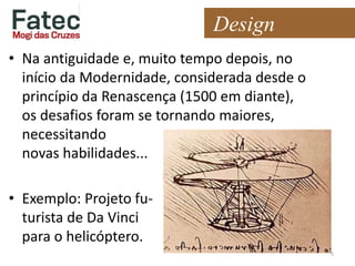 • Na antiguidade e, muito tempo depois, no
início da Modernidade, considerada desde o
princípio da Renascença (1500 em diante),
os desafios foram se tornando maiores,
necessitando
novas habilidades...
• Exemplo: Projeto fu-
turista de Da Vinci
para o helicóptero.
5
Design
 