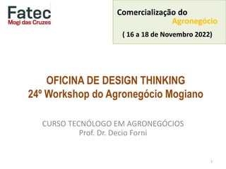 OFICINA DE DESIGN THINKING
24º Workshop do Agronegócio Mogiano
CURSO TECNÓLOGO EM AGRONEGÓCIOS
Prof. Dr. Decio Forni
1
Comercialização do
Agronegócio
( 16 a 18 de Novembro 2022)
 