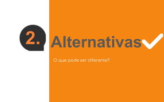 2. Alternativas
O que pode ser diferente?
 