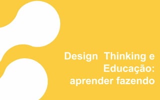 Design Thinking e
Educação:
aprender fazendo
 