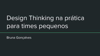 Design Thinking na prática
para times pequenos
Bruna Gonçalves
 
