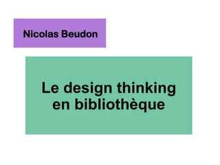 Le design thinking
en bibliothèque
Nicolas Beudon
 