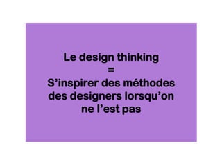 Le design thinking
=
S’inspirer des méthodes
des designers lorsqu’on
ne l’est pas
 
