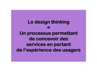 Le design thinking
=
Un processus permettant
de concevoir des
services en partant
de l’expérience des usagers
 