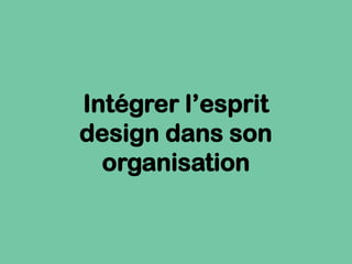 Intégrer l’esprit
design dans son
organisation
 