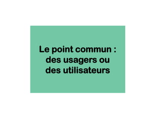 Le point commun :
des usagers ou
des utilisateurs
 