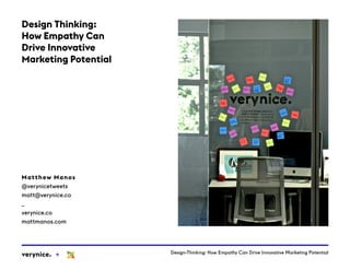 Design-Thinking: How Empathy Can Drive Innovative Marketing Potentialverynice. +
Matthew Manos
@verynicetweets
matt@verynice.co
_
verynice.co
mattmanos.com
Design Thinking:
How Empathy Can
Drive Innovative
Marketing Potential
 